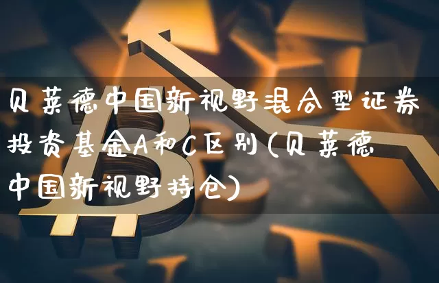 贝莱德中国新视野混合型证券投资基金A和C区别(贝莱德中国新视野持仓)_https://www.xjzxxn66.com_以太坊_第1张