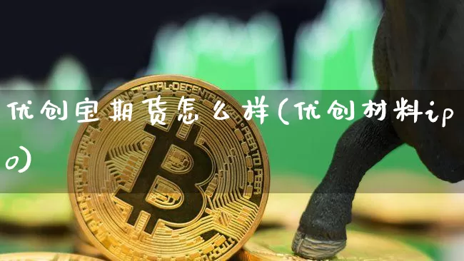 优创宝期货怎么样(优创材料ipo)_https://www.xjzxxn66.com_未分类_第1张