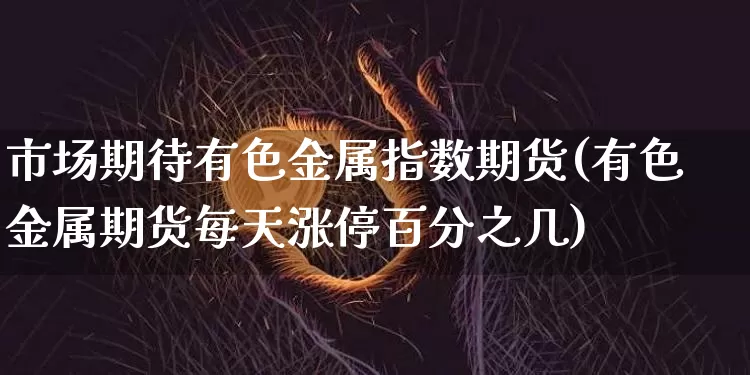 市场期待有色金属指数期货(有色金属期货每天涨停百分之几)_https://www.xjzxxn66.com_币圈资讯_第1张