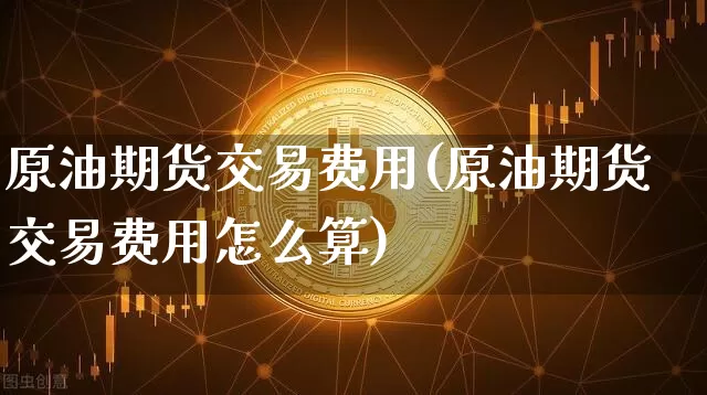 原油期货交易费用(原油期货交易费用怎么算)_https://www.xjzxxn66.com_以太坊_第1张