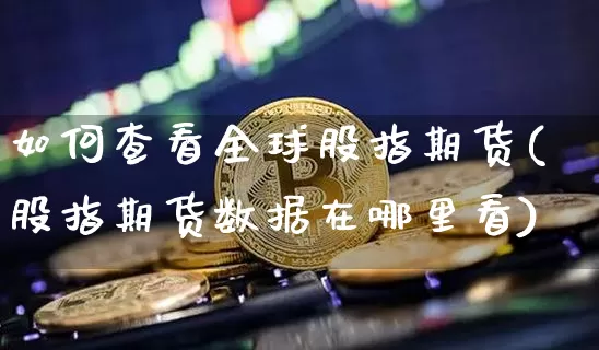 如何查看全球股指期货(股指期货数据在哪里看)_币圈资讯_第1张_相聚币圈 如何查看全球股指期货(股指期货数据在哪里看)_https://www.xjzxxn66.com_币圈资讯_第1张