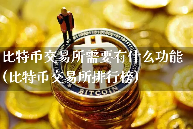 比特币交易所需要有什么功能(比特币交易所排行榜)_https://www.xjzxxn66.com_比特币_第1张