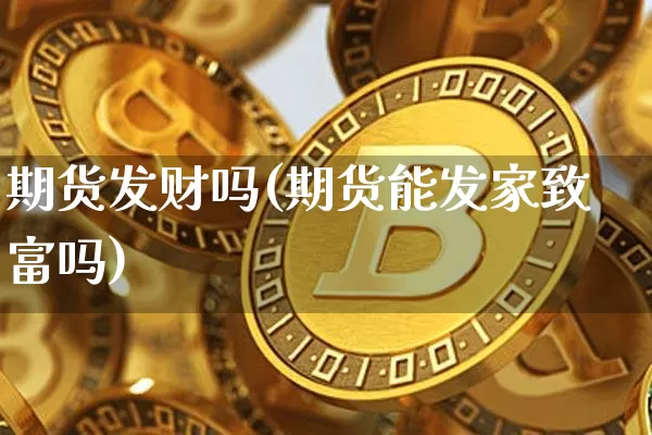 期货发财吗(期货能发家致富吗)_https://www.xjzxxn66.com_币圈资讯_第1张