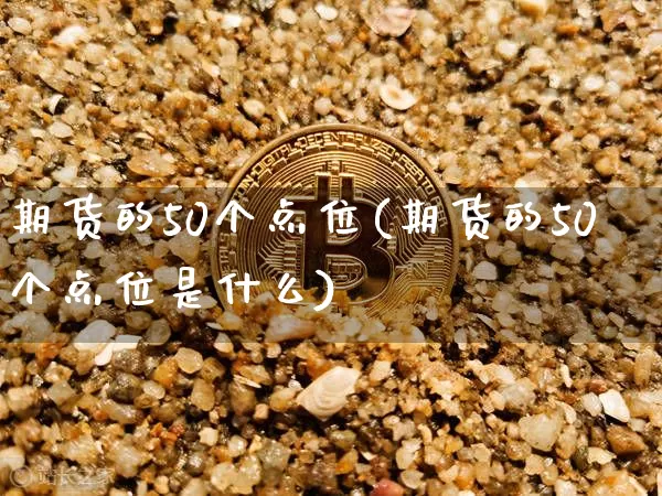 期货的50个点位(期货的50个点位是什么)_https://www.xjzxxn66.com_比特币_第1张