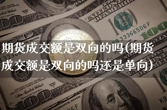 期货成交额是双向的吗(期货成交额是双向的吗还是单向)_https://www.xjzxxn66.com_币圈资讯_第1张