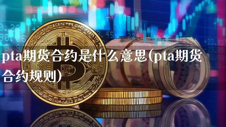 pta期货合约是什么意思(pta期货合约规则)_区块链_第1张_相聚币圈 pta期货合约是什么意思(pta期货合约规则)_https://www.xjzxxn66.com_区块链_第1张