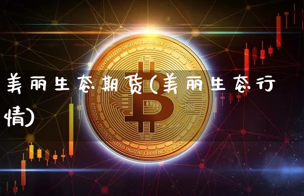 美丽生态期货(美丽生态行情)_https://www.xjzxxn66.com_比特币_第1张