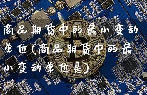 商品期货中的最小变动单位(商品期货中的最小变动单位是)_未分类_第1张_相聚币圈 商品期货中的最小变动单位(商品期货中的最小变动单位是)_https://www.xjzxxn66.com_未分类_第1张