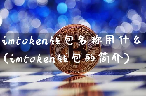 imtoken钱包名称用什么(imtoken钱包的简介)_https://www.xjzxxn66.com_币圈资讯_第1张