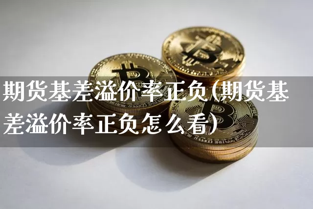 期货基差溢价率正负(期货基差溢价率正负怎么看)_币圈资讯_第1张_相聚币圈 期货基差溢价率正负(期货基差溢价率正负怎么看)_https://www.xjzxxn66.com_币圈资讯_第1张