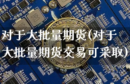 对于大批量期货(对于大批量期货交易可采取)_区块链_第1张_相聚币圈 对于大批量期货(对于大批量期货交易可采取)_https://www.xjzxxn66.com_区块链_第1张