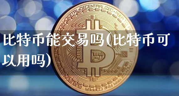 比特币能交易吗(比特币可以用吗)_https://www.xjzxxn66.com_区块链_第1张
