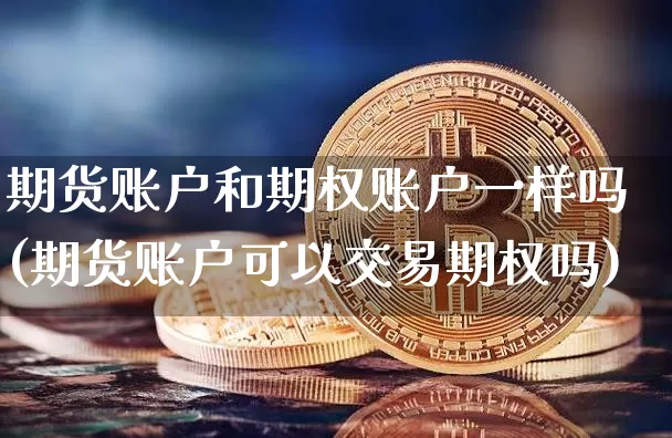期货账户和期权账户一样吗(期货账户可以交易期权吗)_以太坊_第1张_相聚币圈 期货账户和期权账户一样吗(期货账户可以交易期权吗)_https://www.xjzxxn66.com_以太坊_第1张