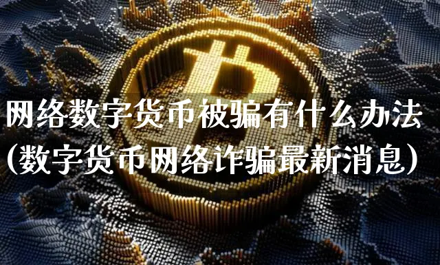 网络数字货币被有什么办法(数字货币网络诈最新消息)_https://www.xjzxxn66.com_区块链_第1张