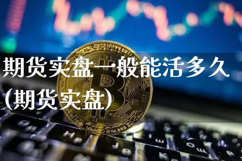 期货实盘一般能活多久(期货实盘)_区块链_第1张_相聚币圈 期货实盘一般能活多久(期货实盘)_https://www.xjzxxn66.com_区块链_第1张