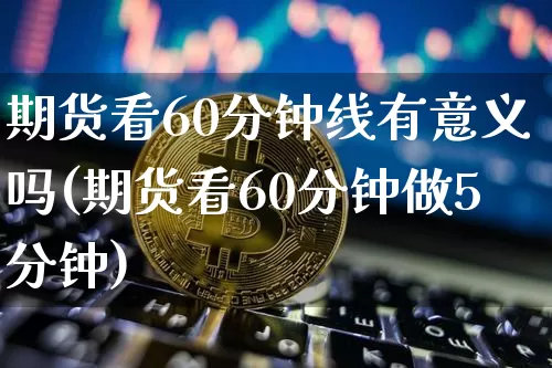期货看60分钟线有意义吗(期货看60分钟做5分钟)_区块链_第1张_相聚币圈 期货看60分钟线有意义吗(期货看60分钟做5分钟)_https://www.xjzxxn66.com_区块链_第1张