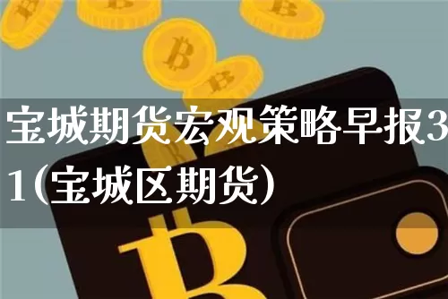 宝城期货宏观策略早报31(宝城区期货)_币圈资讯_第1张_相聚币圈 宝城期货宏观策略早报31(宝城区期货)_https://www.xjzxxn66.com_币圈资讯_第1张