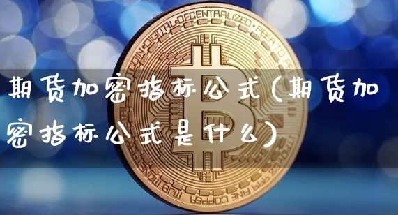 期货加密指标公式(期货加密指标公式是什么)_币圈资讯_第1张_相聚币圈 期货加密指标公式(期货加密指标公式是什么)_https://www.xjzxxn66.com_币圈资讯_第1张
