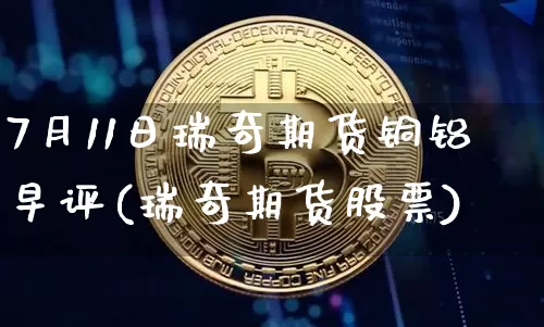 7月11日瑞奇期货铜铝早评(瑞奇期货股票)_https://www.xjzxxn66.com_区块链_第1张