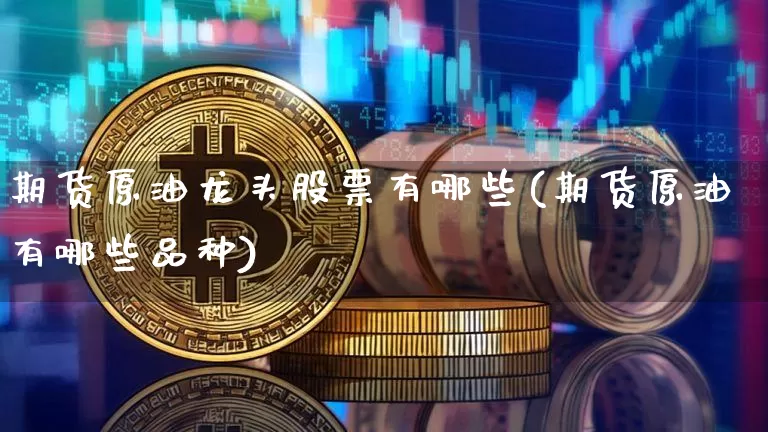 期货原油龙头股票有哪些(期货原油有哪些品种)_币圈资讯_第1张_相聚币圈 期货原油龙头股票有哪些(期货原油有哪些品种)_https://www.xjzxxn66.com_币圈资讯_第1张