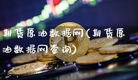 期货原油数据网(期货原油数据网查询)_https://www.xjzxxn66.com_比特币_第1张