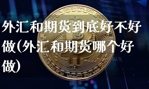外汇和期货到底好不好做(外汇和期货哪个好做)_https://www.xjzxxn66.com_币圈资讯_第1张