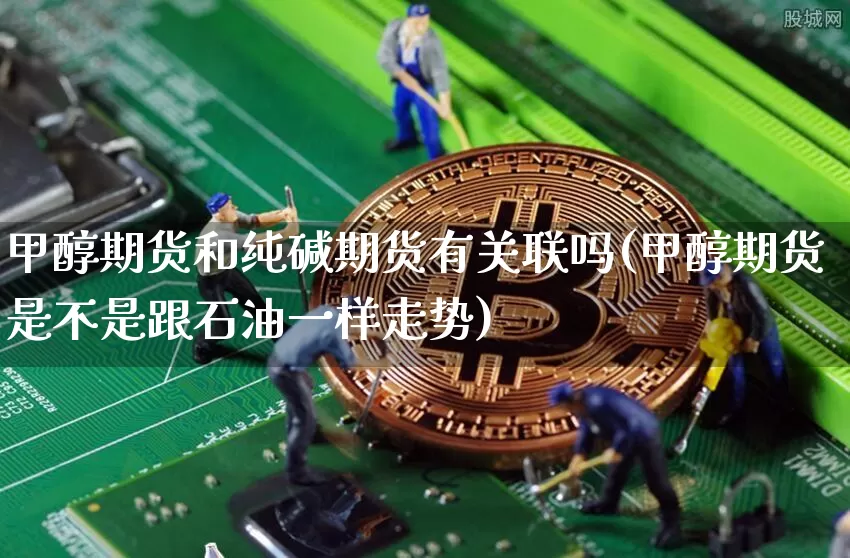甲醇期货和纯碱期货有关联吗(甲醇期货是不是跟石油一样走势)_https://www.xjzxxn66.com_区块链_第1张