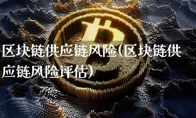 区块链供应链风险(区块链供应链风险评估)_https://www.xjzxxn66.com_区块链_第1张