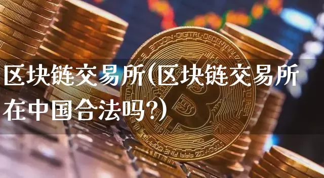 区块链交易所(区块链交易所在中国合法吗?)_https://www.xjzxxn66.com_区块链_第1张