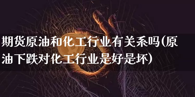 期货原油和化工行业有关系吗(原油下跌对化工行业是好是坏)_https://www.xjzxxn66.com_区块链_第1张