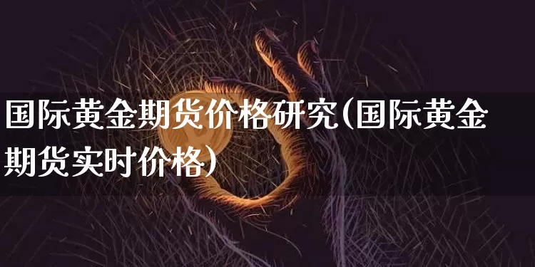 国际黄金期货价格研究(国际黄金期货实时价格)_区块链_第1张_相聚币圈 国际黄金期货价格研究(国际黄金期货实时价格)_https://www.xjzxxn66.com_区块链_第1张