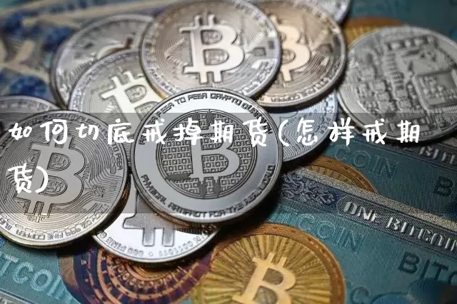 如何切底戒掉期货(怎样戒期货)_https://www.xjzxxn66.com_未分类_第1张