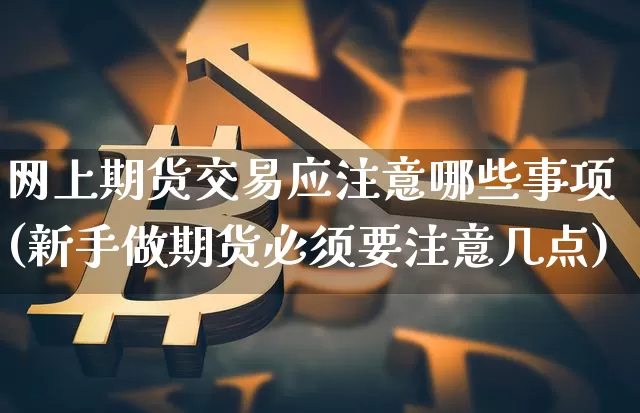 网上期货交易应注意哪些事项(新手做期货必须要注意几点)_https://www.xjzxxn66.com_以太坊_第1张