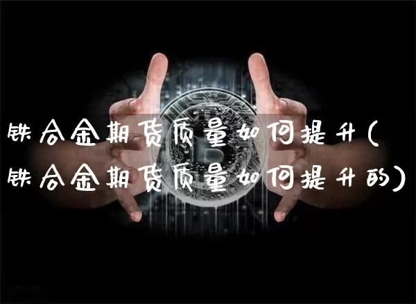 铁合金期货质量如何提升(铁合金期货质量如何提升的)_未分类_第1张_相聚币圈 铁合金期货质量如何提升(铁合金期货质量如何提升的)_https://www.xjzxxn66.com_未分类_第1张