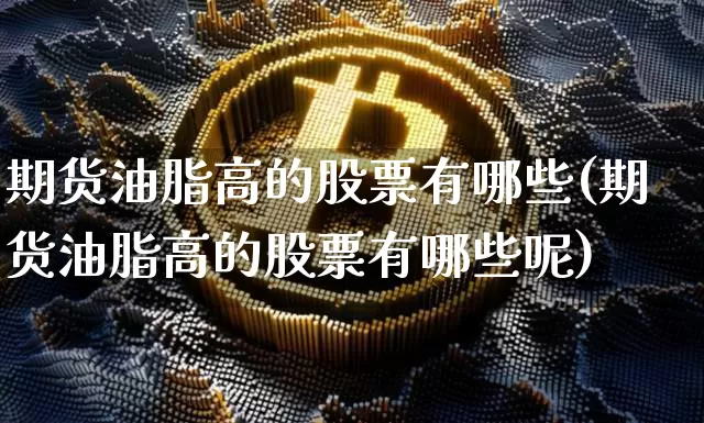 期货油脂高的股票有哪些(期货油脂高的股票有哪些呢)_https://www.xjzxxn66.com_以太坊_第1张