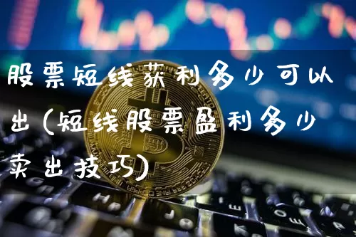 股票短线获利多少可以出(短线股票盈利多少卖出技巧)_https://www.xjzxxn66.com_比特币_第1张