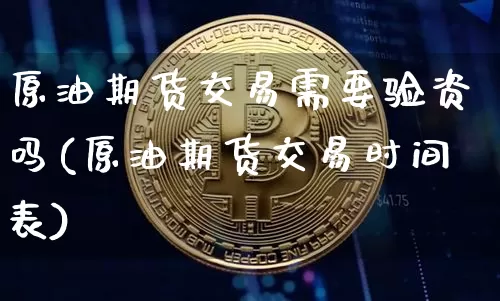 原油期货交易需要验资吗(原油期货交易时间表)_https://www.xjzxxn66.com_比特币_第1张