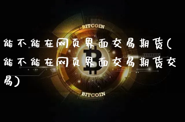 能不能在网页界面交易期货(能不能在网页界面交易期货交易)_区块链_第1张_相聚币圈 能不能在网页界面交易期货(能不能在网页界面交易期货交易)_https://www.xjzxxn66.com_区块链_第1张