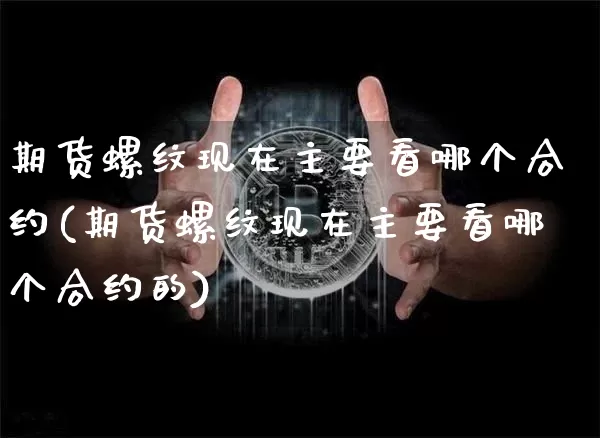 期货螺纹现在主要看哪个合约(期货螺纹现在主要看哪个合约的)_https://www.xjzxxn66.com_未分类_第1张