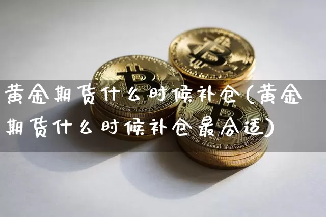 黄金期货什么时候补仓(黄金期货什么时候补仓最合适)_币圈资讯_第1张_相聚币圈 黄金期货什么时候补仓(黄金期货什么时候补仓最合适)_https://www.xjzxxn66.com_币圈资讯_第1张