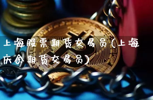 上海股票期货交易员(上海庆余期货交易员)_https://www.xjzxxn66.com_币圈资讯_第1张