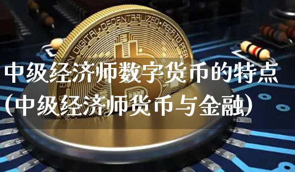 中级经济师数字货币的特点(中级经济师货币与金融)_https://www.xjzxxn66.com_区块链_第1张