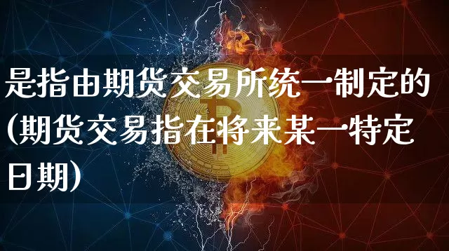 是指由期货交易所统一制定的(期货交易指在将来某一特定日期)_以太坊_第1张_相聚币圈 是指由期货交易所统一制定的(期货交易指在将来某一特定日期)_https://www.xjzxxn66.com_以太坊_第1张