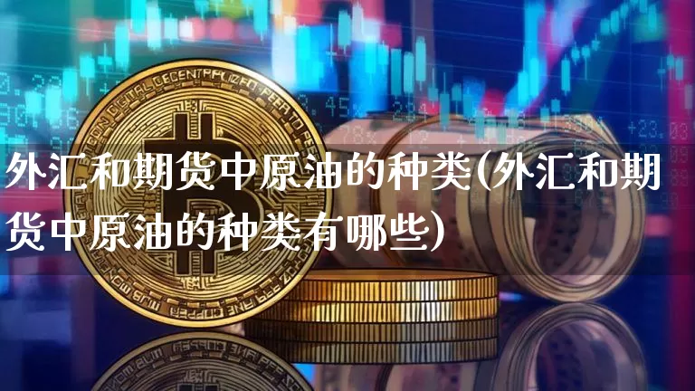 外汇和期货中原油的种类(外汇和期货中原油的种类有哪些)_未分类_第1张_相聚币圈 外汇和期货中原油的种类(外汇和期货中原油的种类有哪些)_https://www.xjzxxn66.com_未分类_第1张