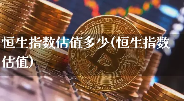 恒生指数估值多少(恒生指数估值)_https://www.xjzxxn66.com_区块链_第1张