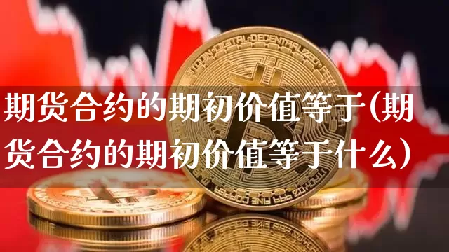 期货合约的期初价值等于(期货合约的期初价值等于什么)_https://www.xjzxxn66.com_未分类_第1张