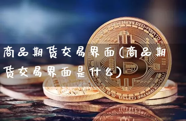 商品期货交易界面(商品期货交易界面是什么)_币圈资讯_第1张_相聚币圈 商品期货交易界面(商品期货交易界面是什么)_https://www.xjzxxn66.com_币圈资讯_第1张