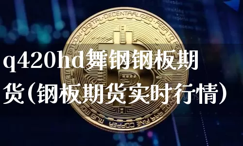 q420hd舞钢钢板期货(钢板期货实时行情)_币圈资讯_第1张_相聚币圈 q420hd舞钢钢板期货(钢板期货实时行情)_https://www.xjzxxn66.com_币圈资讯_第1张
