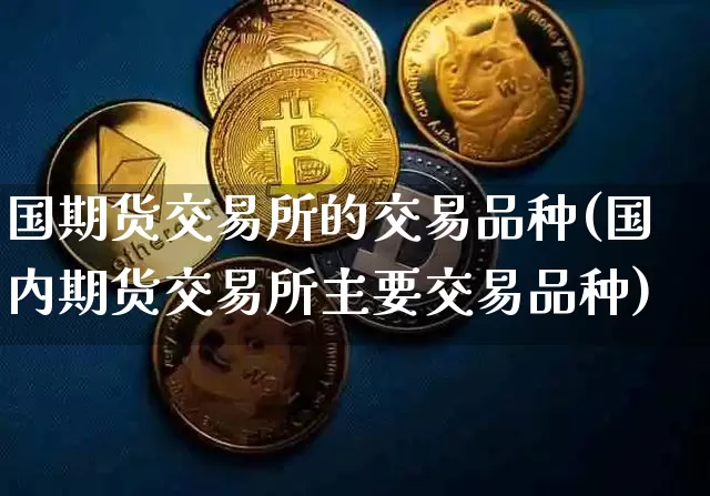 国期货交易所的交易品种(国内期货交易所主要交易品种)_https://www.xjzxxn66.com_以太坊_第1张