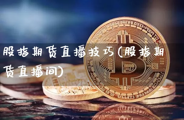 股指期货直播技巧(股指期货直播间)_币圈资讯_第1张_相聚币圈 股指期货直播技巧(股指期货直播间)_https://www.xjzxxn66.com_币圈资讯_第1张